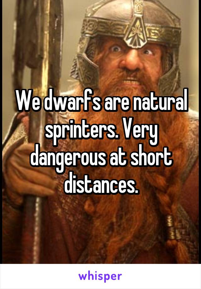 We dwarfs are natural sprinters. Very dangerous at short distances.