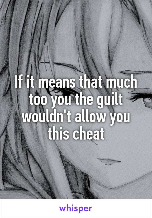 If it means that much too you the guilt wouldn't allow you this cheat