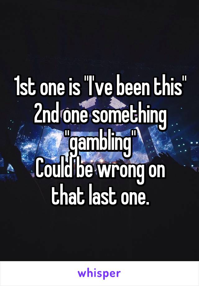 1st one is "I've been this"
2nd one something "gambling"
Could be wrong on that last one.