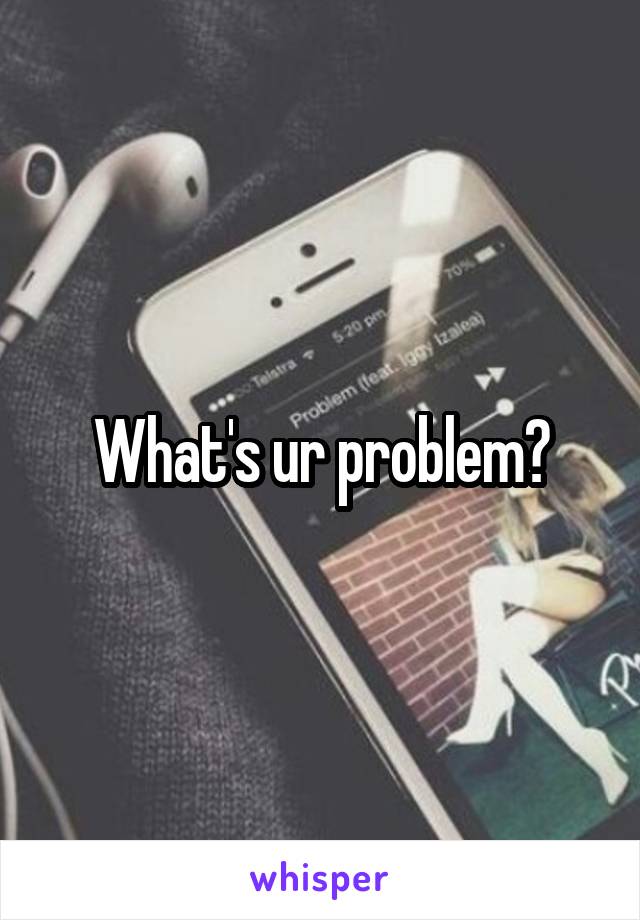 What's ur problem?