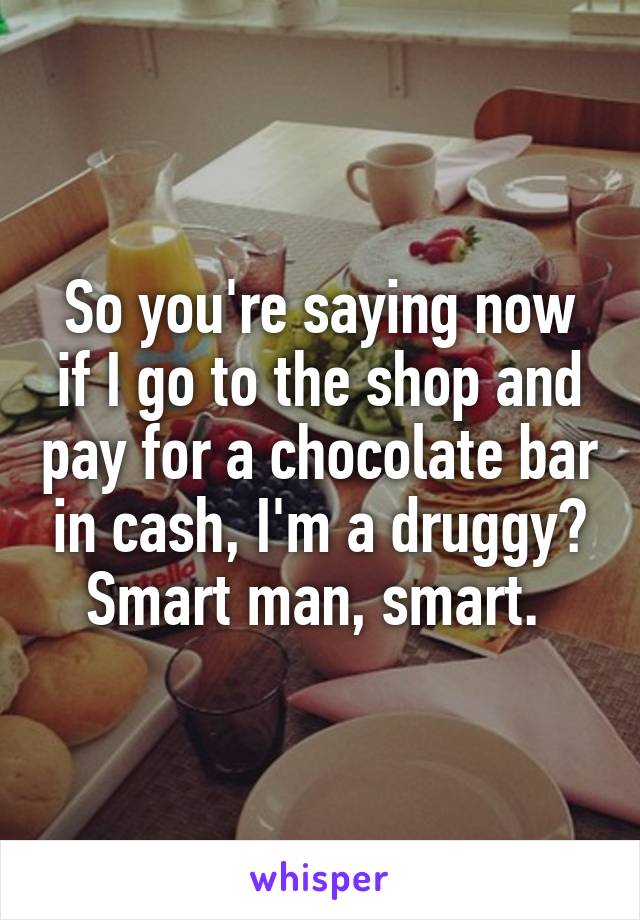 So you're saying now if I go to the shop and pay for a chocolate bar in cash, I'm a druggy? Smart man, smart. 