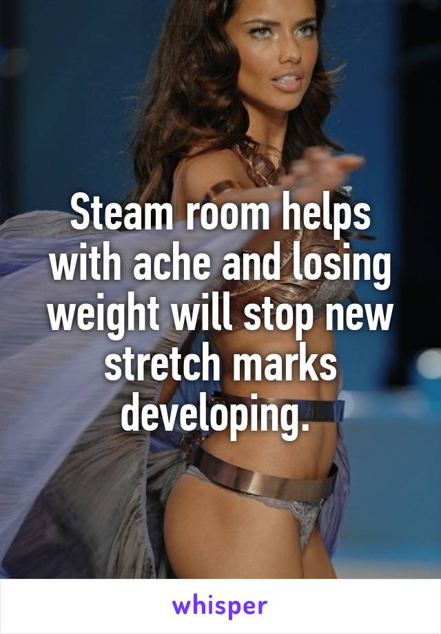 Steam room helps with ache and losing weight will stop new stretch marks developing. 