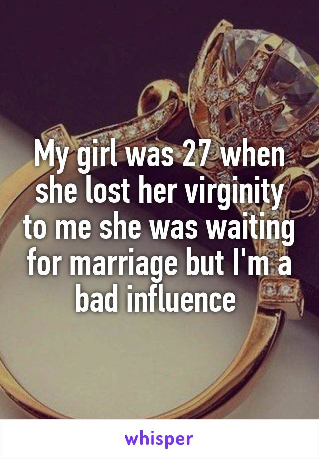 My girl was 27 when she lost her virginity to me she was waiting for marriage but I'm a bad influence 