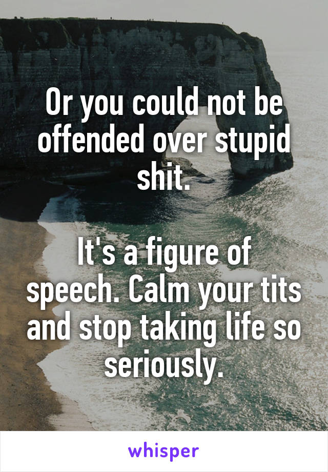 Or you could not be offended over stupid shit.

It's a figure of speech. Calm your tits and stop taking life so seriously.