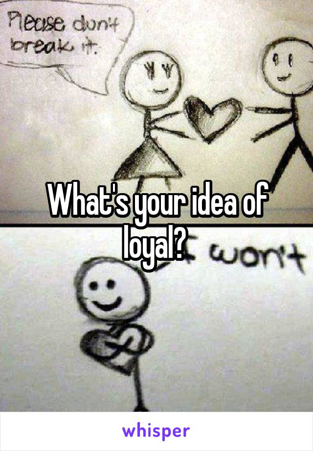What's your idea of loyal? 