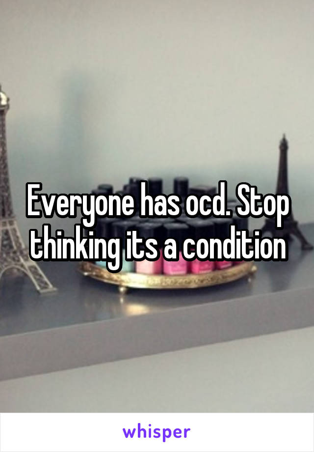 Everyone has ocd. Stop thinking its a condition