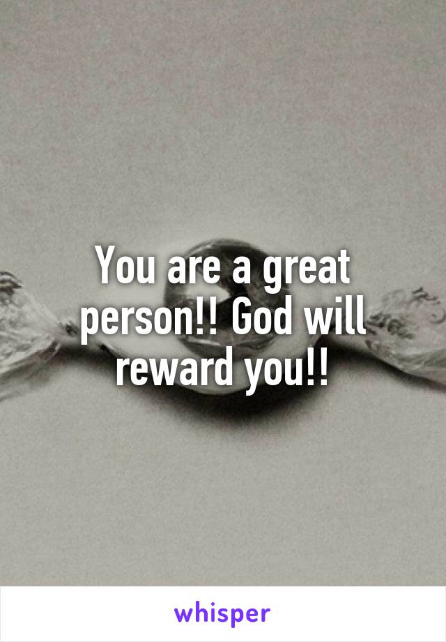 You are a great person!! God will reward you!!