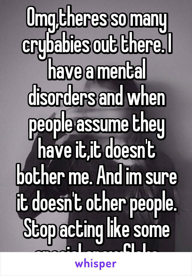 Omg,theres so many crybabies out there. I have a mental disorders and when people assume they have it,it doesn't bother me. And im sure it doesn't other people. Stop acting like some special snowflake