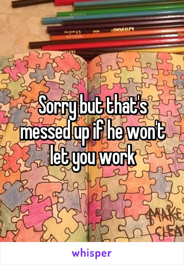 Sorry but that's messed up if he won't let you work