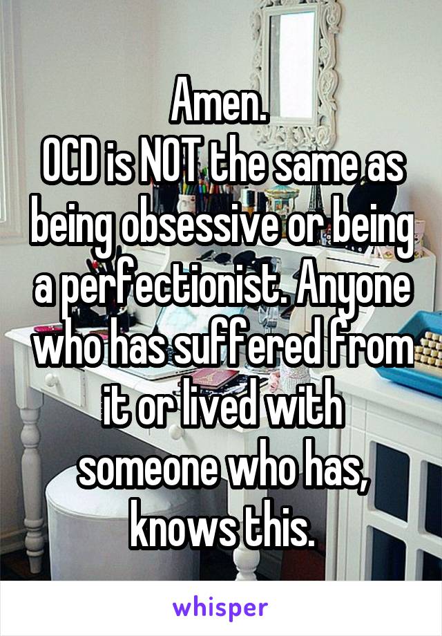 Amen. 
OCD is NOT the same as being obsessive or being a perfectionist. Anyone who has suffered from it or lived with someone who has, knows this.