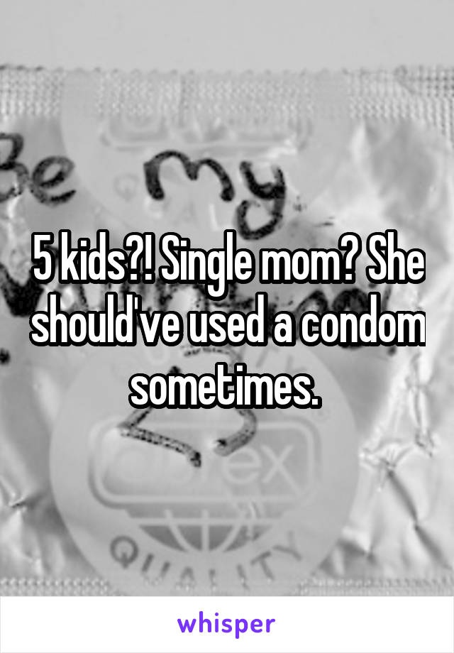 5 kids?! Single mom? She should've used a condom sometimes. 