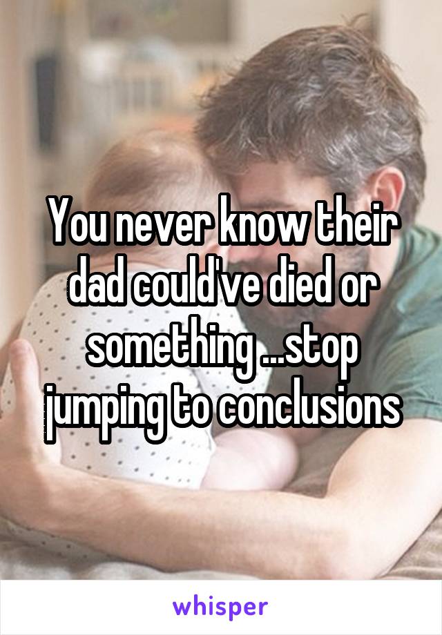 You never know their dad could've died or something ...stop jumping to conclusions