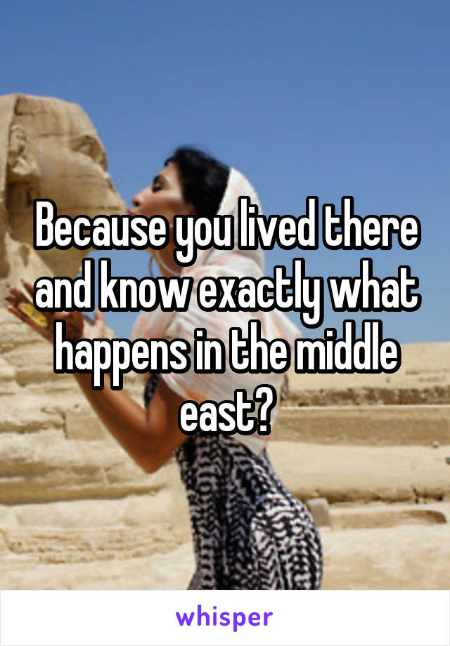 Because you lived there and know exactly what happens in the middle east?