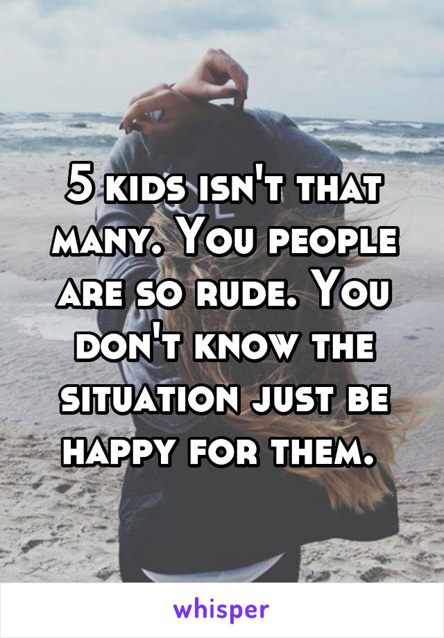 5 kids isn't that many. You people are so rude. You don't know the situation just be happy for them. 