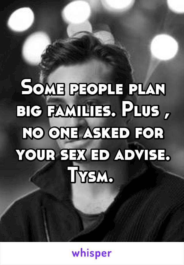 Some people plan big families. Plus , no one asked for your sex ed advise. Tysm. 