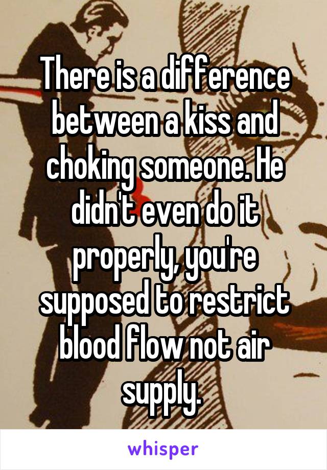 There is a difference between a kiss and choking someone. He didn't even do it properly, you're supposed to restrict blood flow not air supply. 