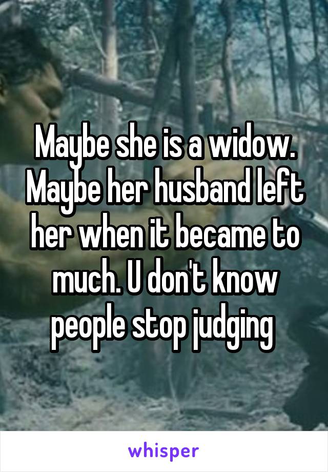 Maybe she is a widow. Maybe her husband left her when it became to much. U don't know people stop judging 