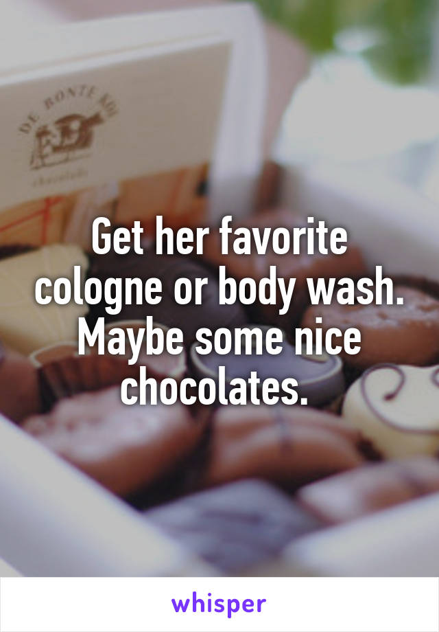 Get her favorite cologne or body wash. Maybe some nice chocolates. 