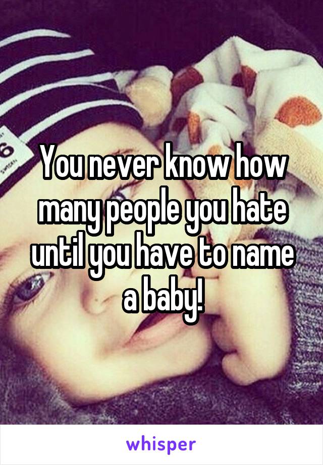 You never know how many people you hate until you have to name a baby!