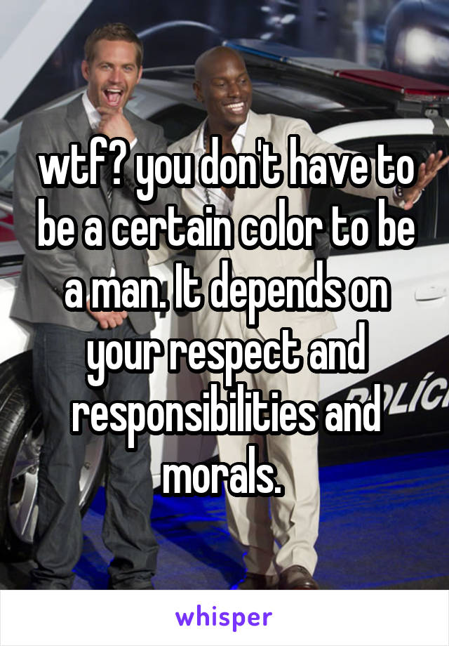 wtf? you don't have to be a certain color to be a man. It depends on your respect and responsibilities and morals. 
