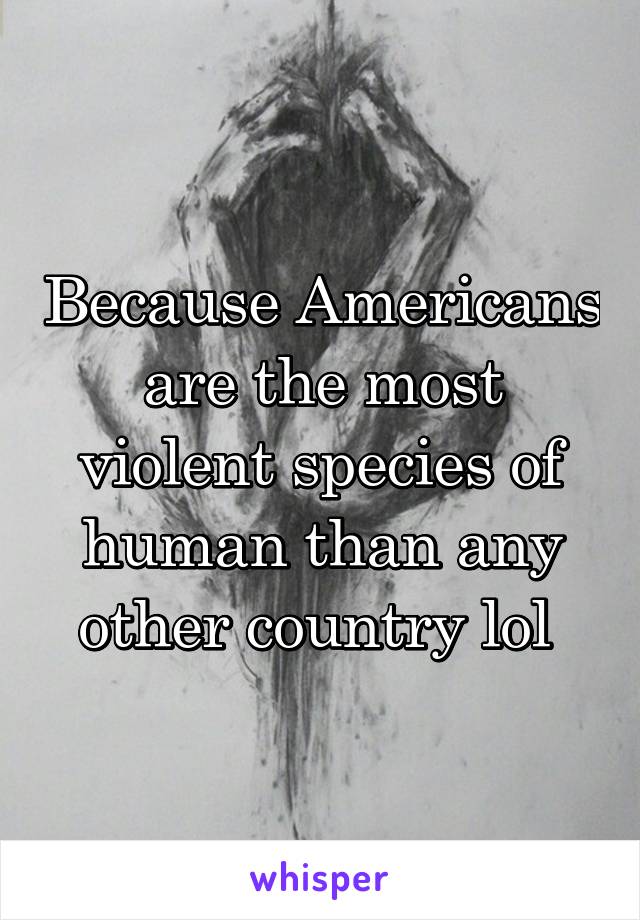 Because Americans are the most violent species of human than any other country lol 