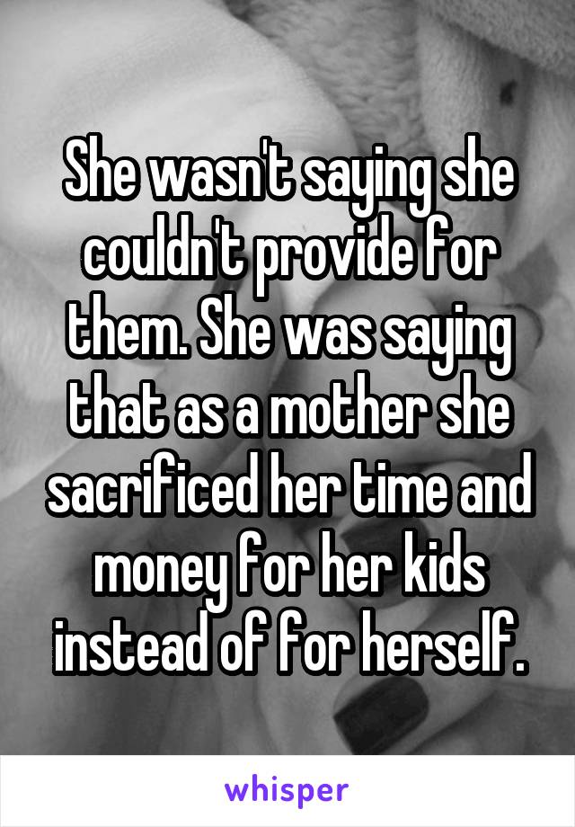 She wasn't saying she couldn't provide for them. She was saying that as a mother she sacrificed her time and money for her kids instead of for herself.