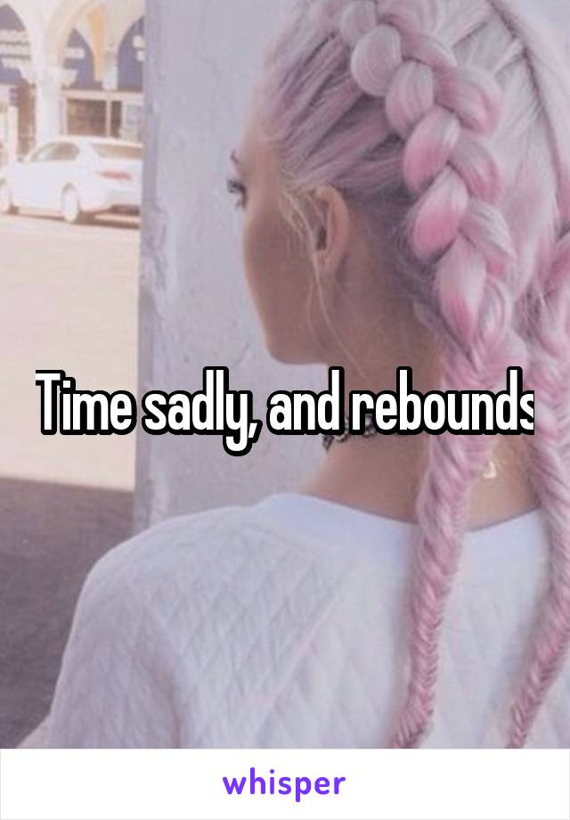 Time sadly, and rebounds