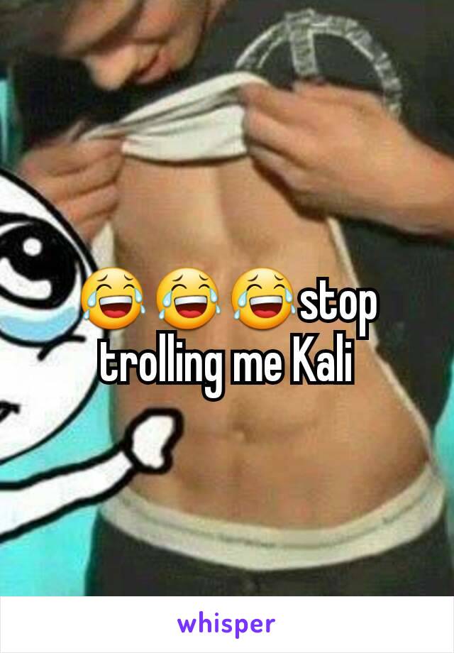 😂😂😂stop trolling me Kali