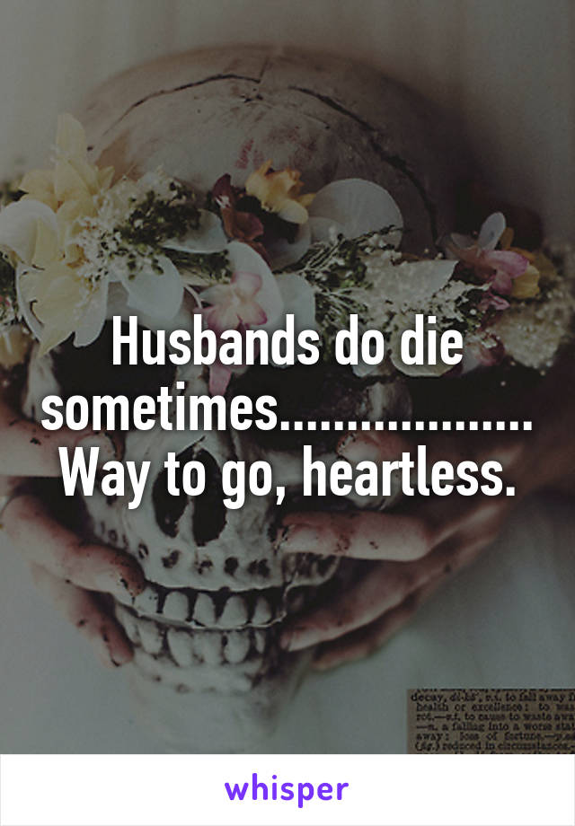 Husbands do die sometimes...................
Way to go, heartless.