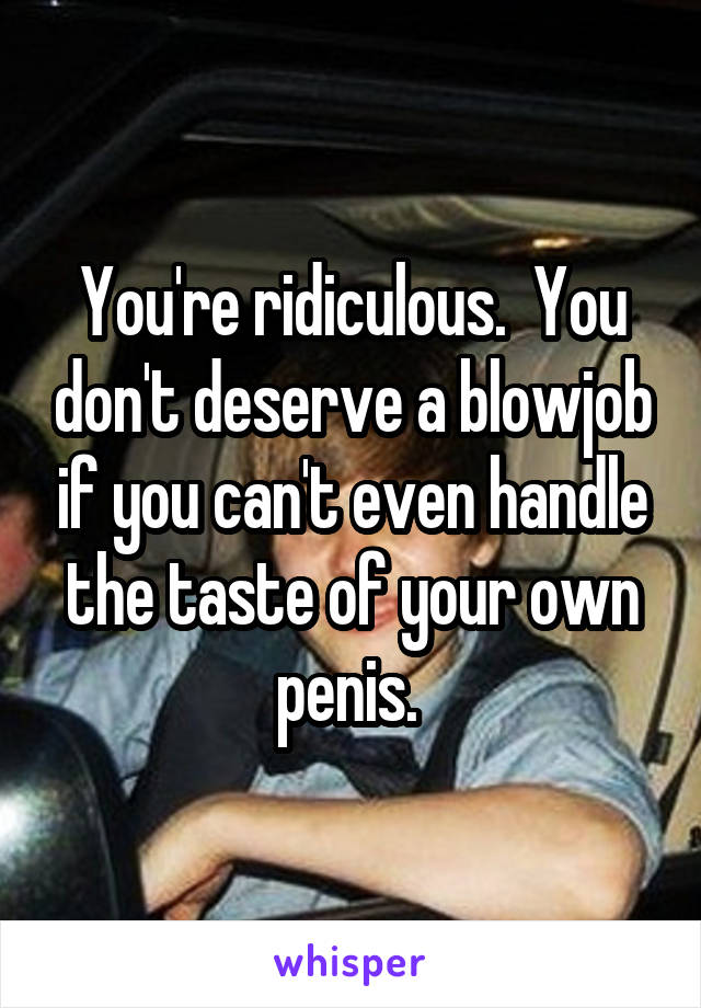 You're ridiculous.  You don't deserve a blowjob if you can't even handle the taste of your own penis. 