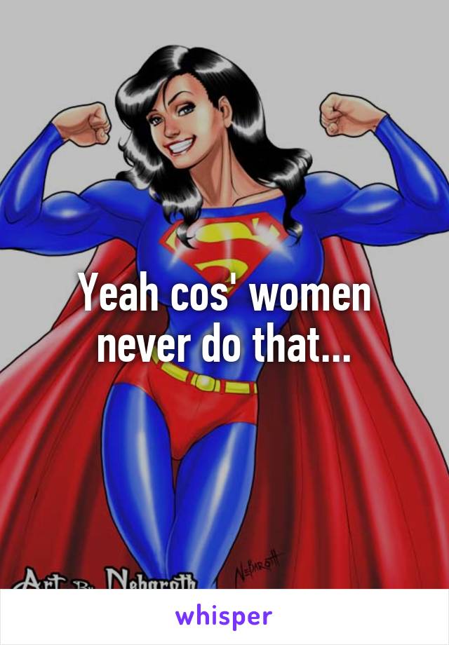 Yeah cos' women never do that...