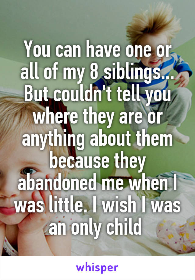 You can have one or all of my 8 siblings... But couldn't tell you where they are or anything about them because they abandoned me when I was little. I wish I was an only child 