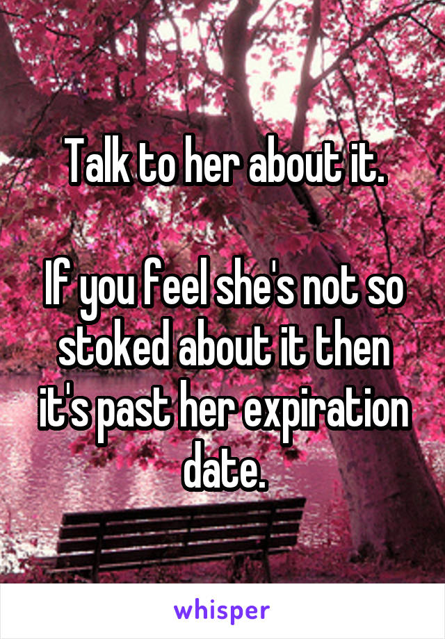 Talk to her about it.

If you feel she's not so stoked about it then it's past her expiration date.