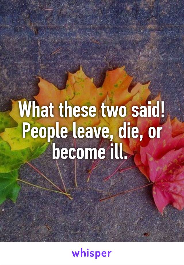 What these two said! People leave, die, or become ill. 