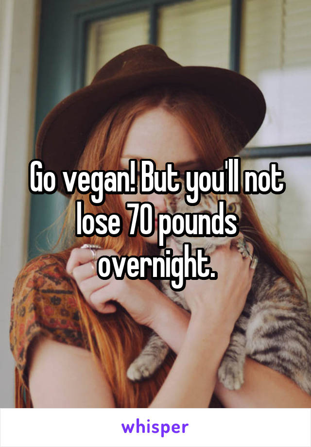 Go vegan! But you'll not lose 70 pounds overnight.