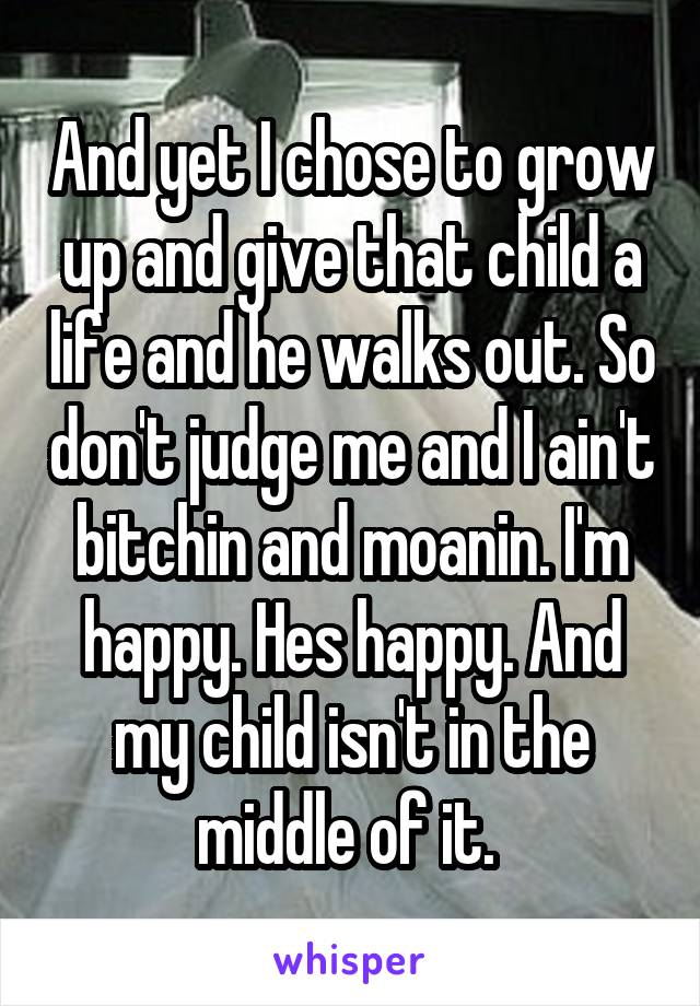 And yet I chose to grow up and give that child a life and he walks out. So don't judge me and I ain't bitchin and moanin. I'm happy. Hes happy. And my child isn't in the middle of it. 