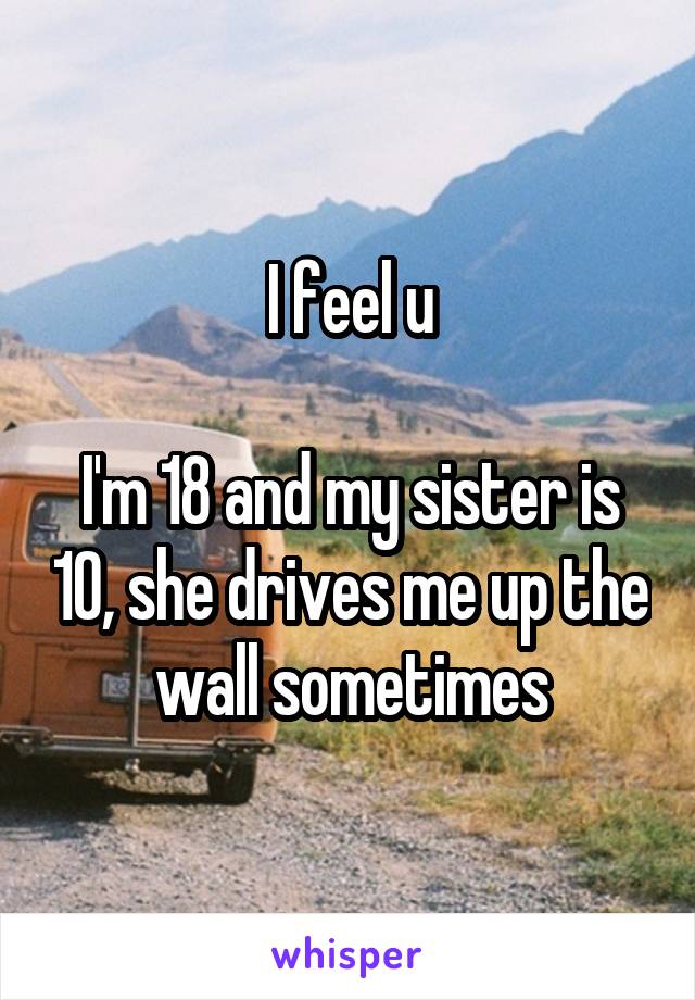 I feel u

I'm 18 and my sister is 10, she drives me up the wall sometimes