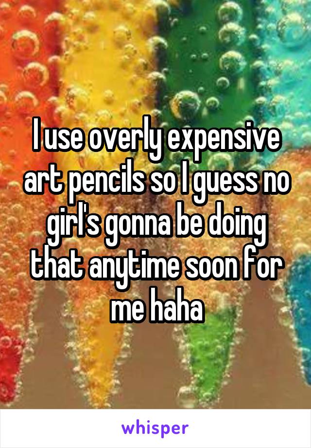I use overly expensive art pencils so I guess no girl's gonna be doing that anytime soon for me haha