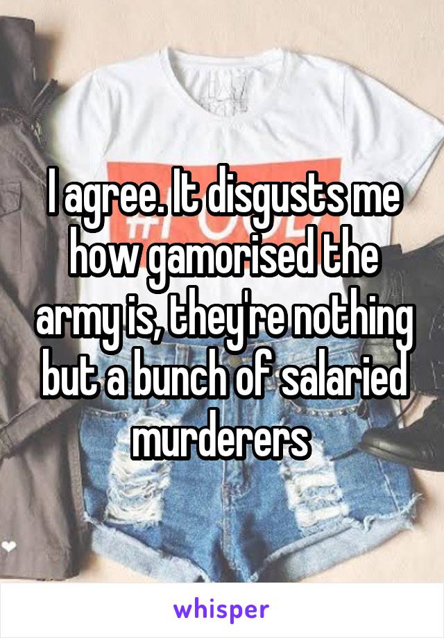 I agree. It disgusts me how gamorised the army is, they're nothing but a bunch of salaried murderers 
