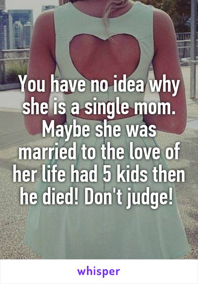 You have no idea why she is a single mom. Maybe she was married to the love of her life had 5 kids then he died! Don't judge! 