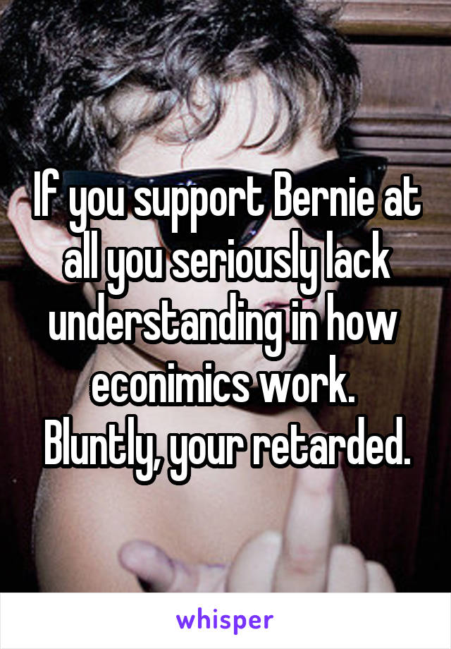 If you support Bernie at all you seriously lack understanding in how  econimics work. 
Bluntly, your retarded.