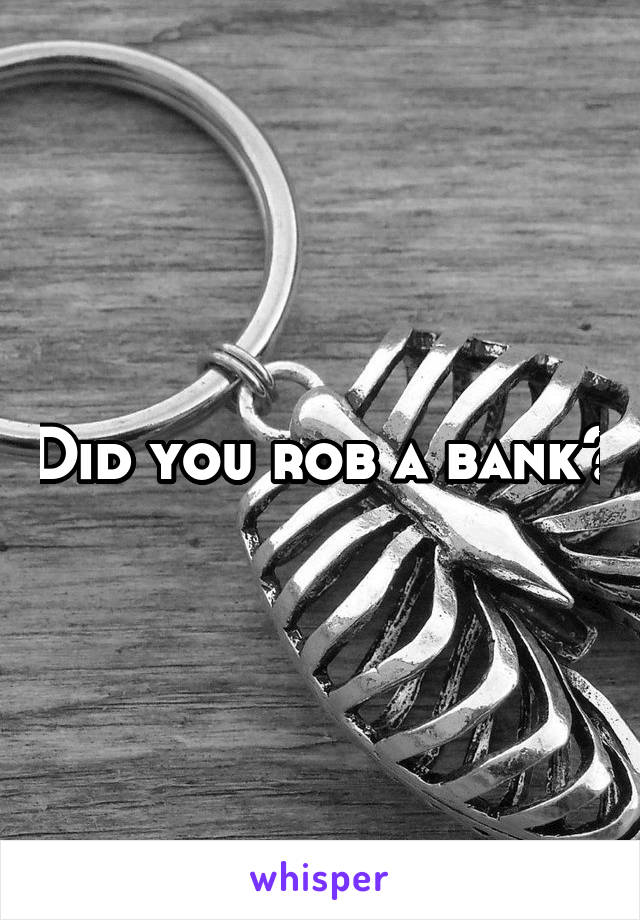 Did you rob a bank?