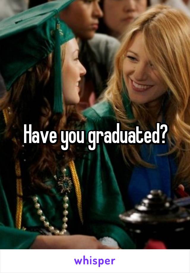 Have you graduated?