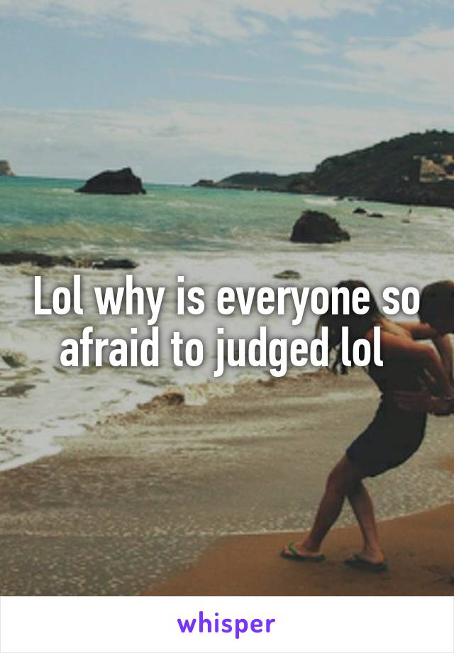 Lol why is everyone so afraid to judged lol 