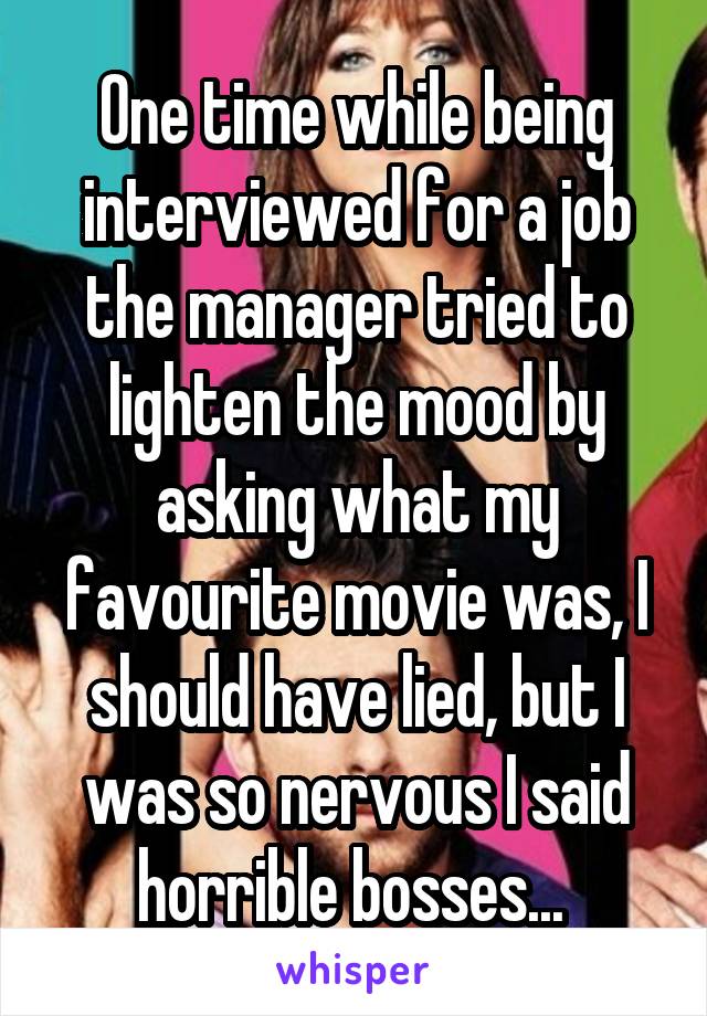 One time while being interviewed for a job the manager tried to lighten the mood by asking what my favourite movie was, I should have lied, but I was so nervous I said horrible bosses... 