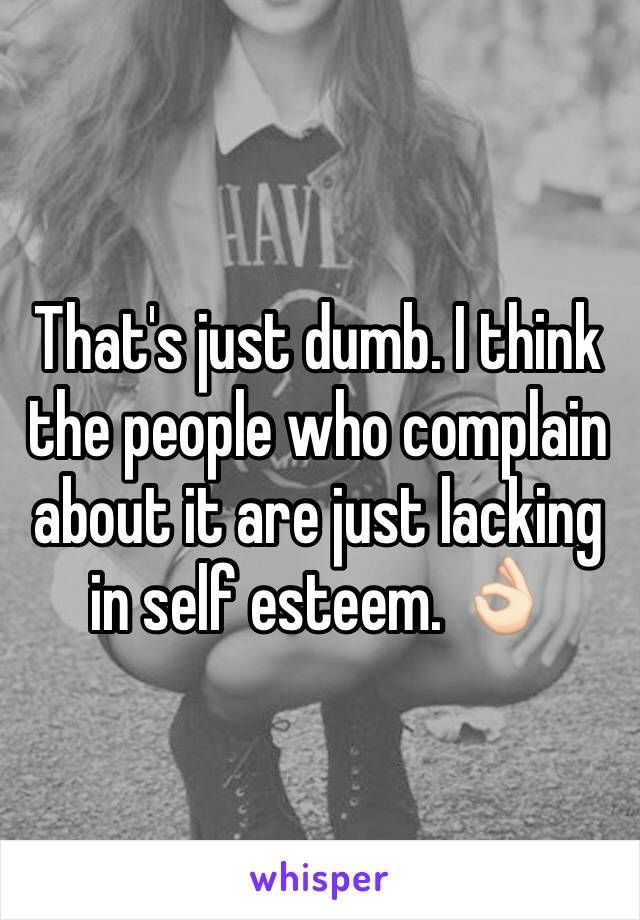 That's just dumb. I think the people who complain about it are just lacking in self esteem. 👌🏻