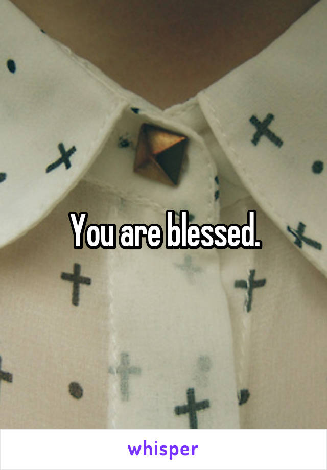 You are blessed.