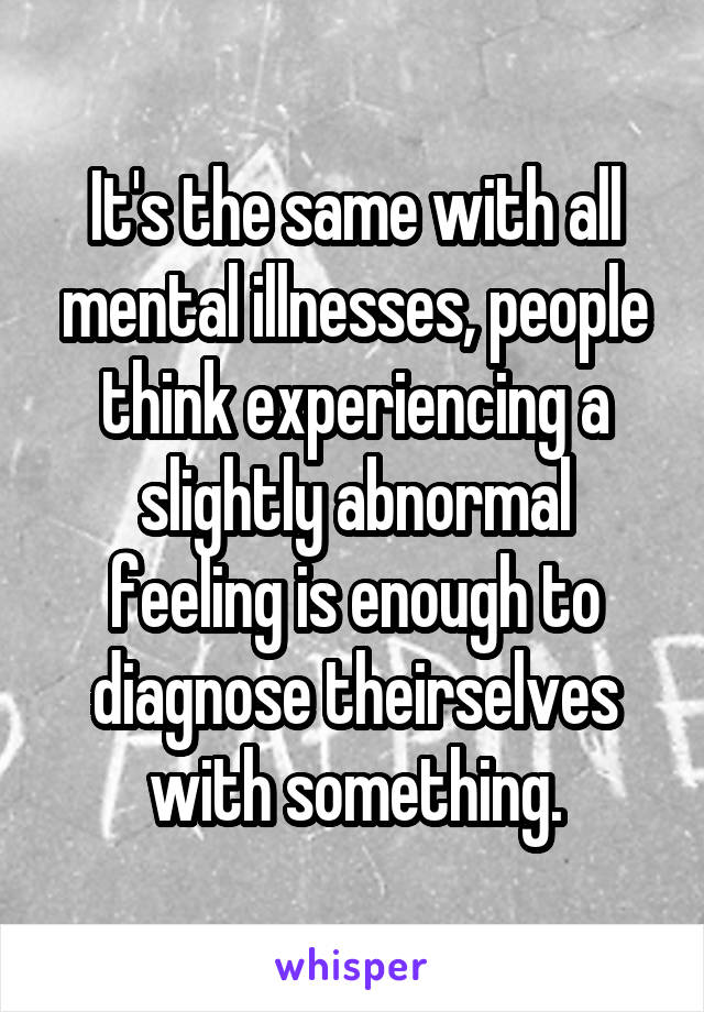 It's the same with all mental illnesses, people think experiencing a slightly abnormal feeling is enough to diagnose theirselves with something.