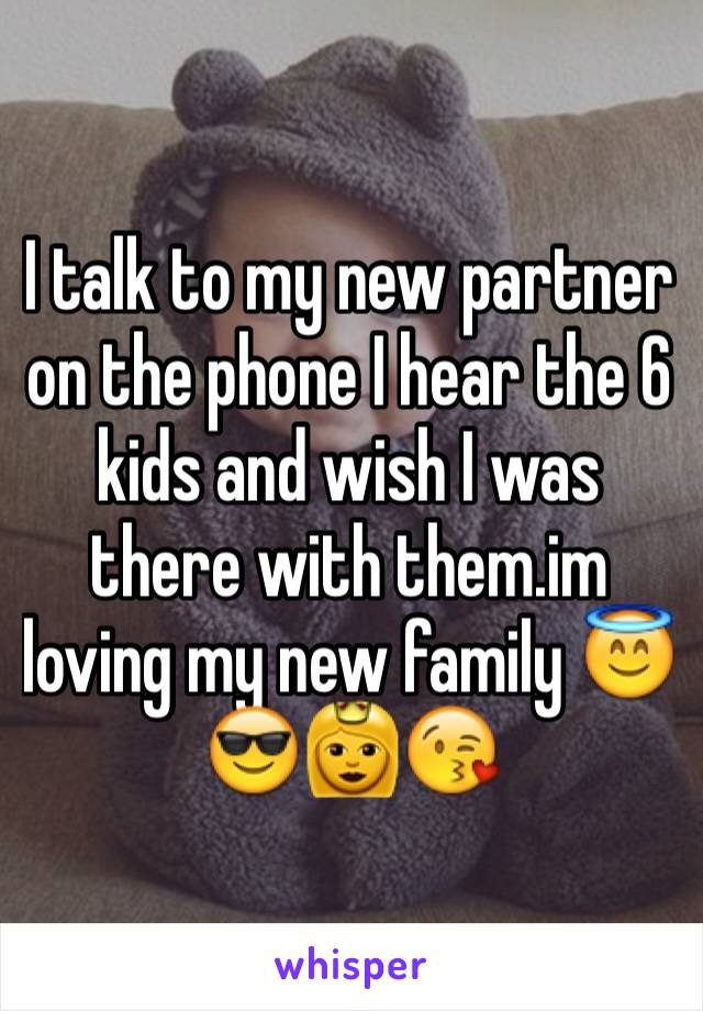 I talk to my new partner on the phone I hear the 6 kids and wish I was there with them.im loving my new family 😇😎👸😘