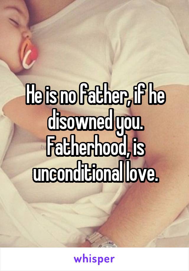 He is no father, if he disowned you.
Fatherhood, is unconditional love.